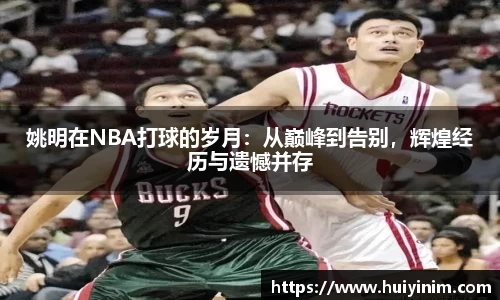 姚明在NBA打球的岁月：从巅峰到告别，辉煌经历与遗憾并存